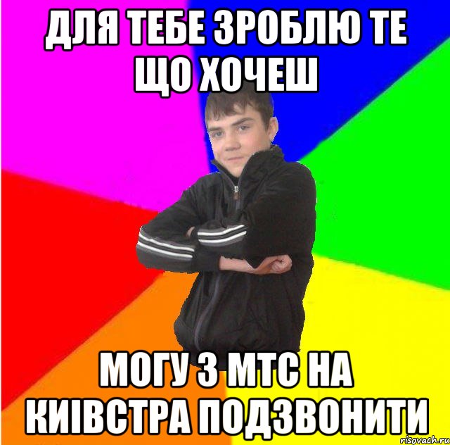Для тебе зроблю те що хочеш могу з мтс на киiвстра подзвонити