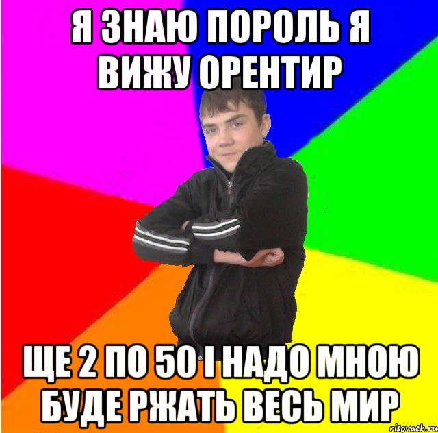 Я знаю пороль я вижу орентир ще 2 по 50 i надо мною буде ржать весь мир