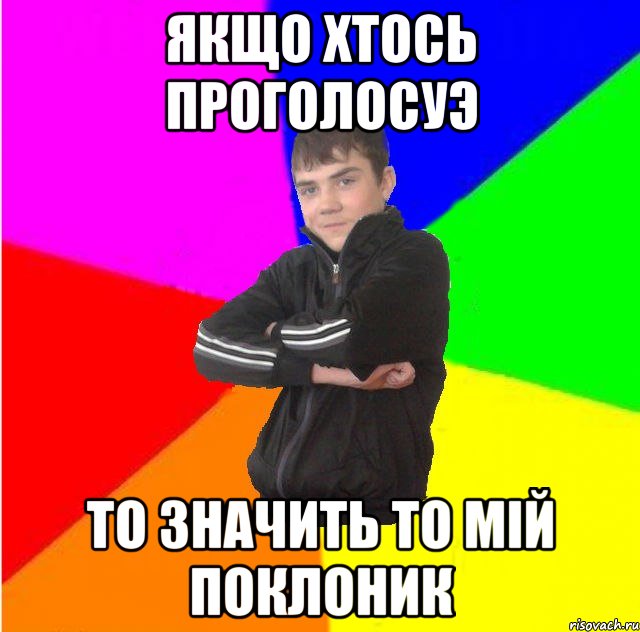Якщо хтось проголосуэ то значить то мiй поклоник