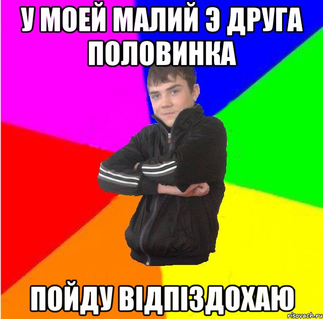 У моей малий э друга половинка пойду вiдпiздохаю