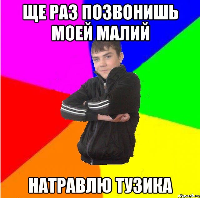 Ще раз позвонишь моей малий Натравлю тузика
