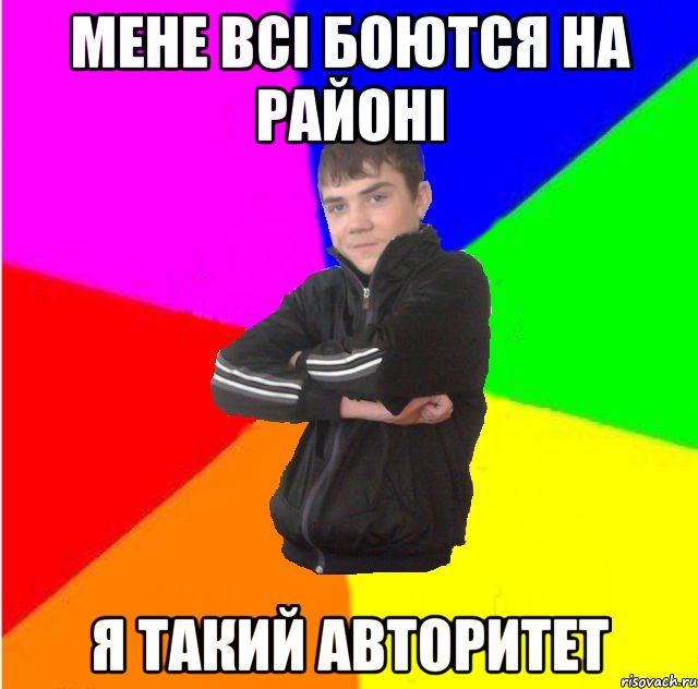 Мене всi боются на районi я такий авторитет