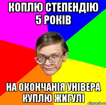 Коплю степендію 5 років На окончанія універа куплю Жигулі