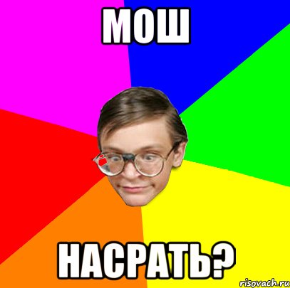 мош насрать?