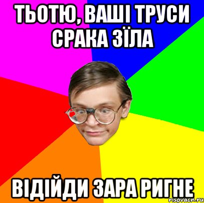 ТЬОТЮ, ВАШІ ТРУСИ СРАКА ЗЇЛА ВІДІЙДИ ЗАРА РИГНЕ