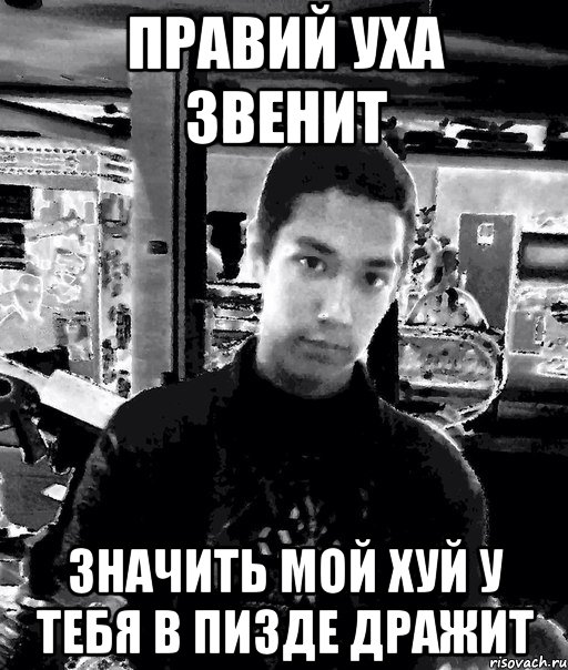 правий уха звенит значить мой хуй у тебя в пизде дражит