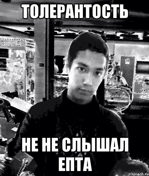 толерантость не не слышал епта