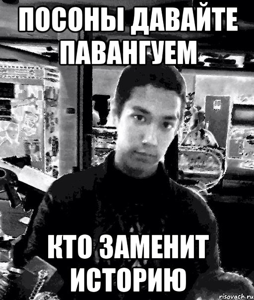посоны давайте павангуем кто заменит историю