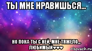 Ты мне нравишься... Но пока ты с ней, мне тяжело... Любимый♥♥♥, Мем Что бы Вы хотели сделать со мной