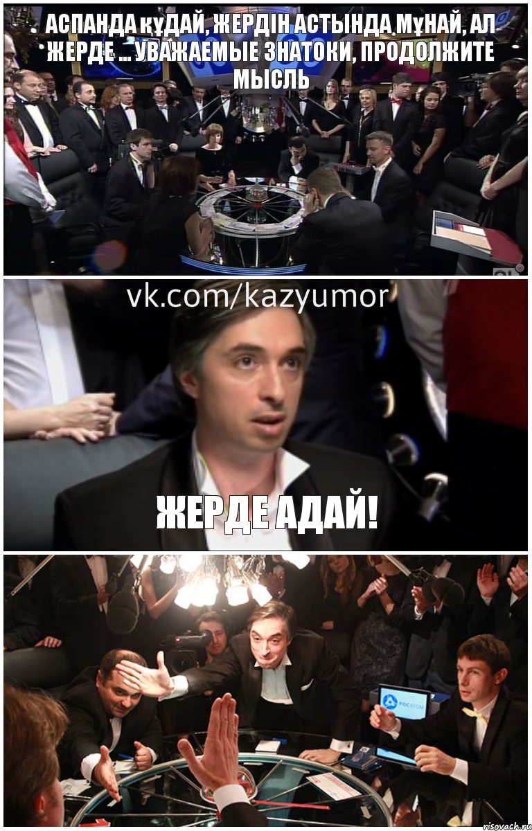 Аспанда құдай, жердін астында мұнай, ал жерде ... Уважаемые знатоки, продолжите мысль Жерде АДАЙ! 