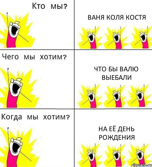 ВАНЯ КОЛЯ КОСТЯ ЧТО БЫ ВАЛЮ ВЫЕБАЛИ НА ЕЁ ДЕНЬ РОЖДЕНИЯ, Комикс Что мы хотим