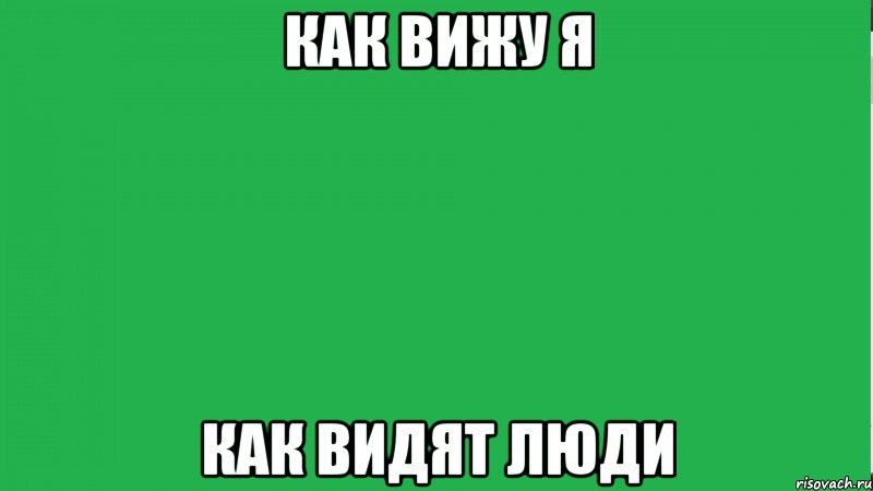 Как вижу я Как видят люди, Мем ЧТО ВИЖУ Я