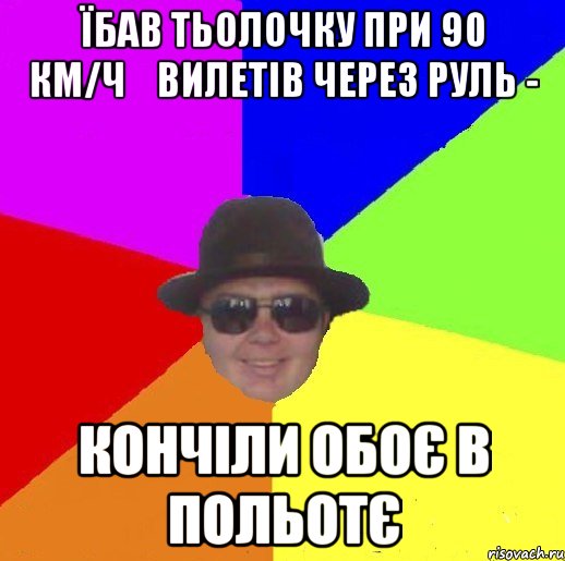 Їбав тьолочку при 90 км/ч    вилетів через руль - кончіли обоє в польотє
