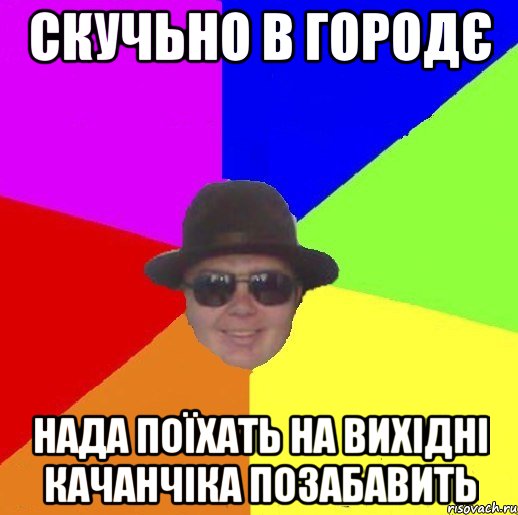 Скучьно в городє нада поїхать на вихідні качанчіка позабавить