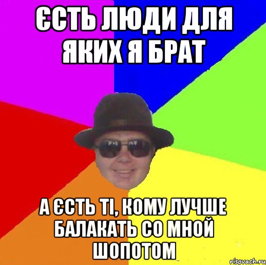 Єсть люди для яких я брат а єсть ті, кому лучше балакать со мной шопотом