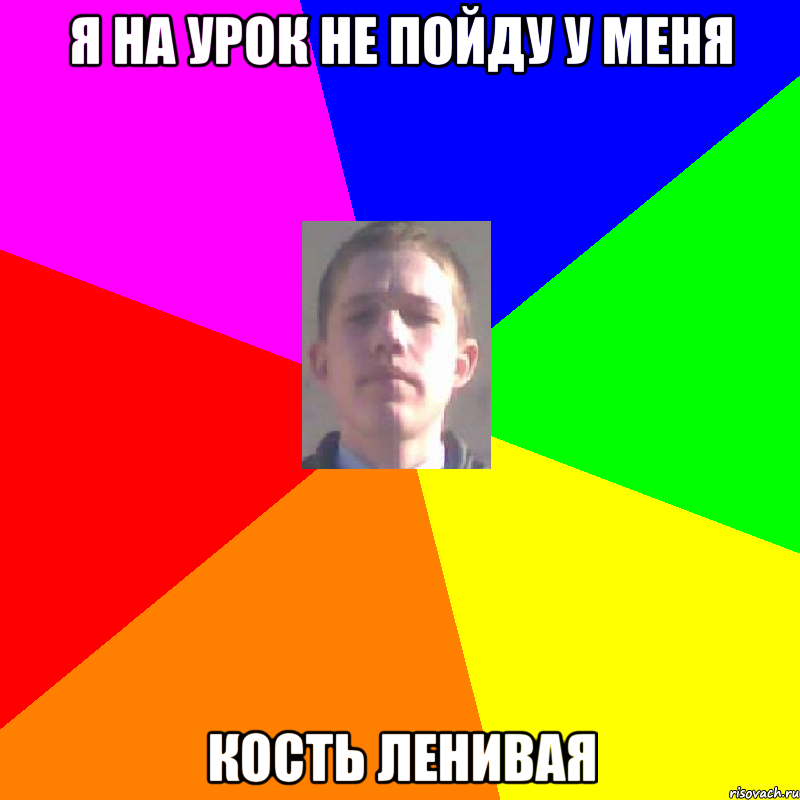 Я на урок не пойду у меня кость ленивая
