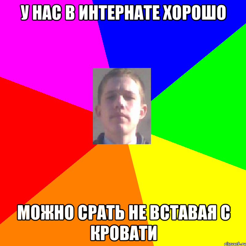У нас в интернате хорошо можно срать не вставая с кровати
