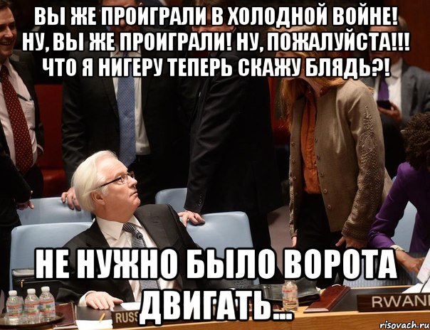 Вы же проиграли в холодной войне! Ну, вы же проиграли! Ну, пожалуйста!!! Что я нигеру теперь скажу блядь?! Не нужно было ворота двигать...