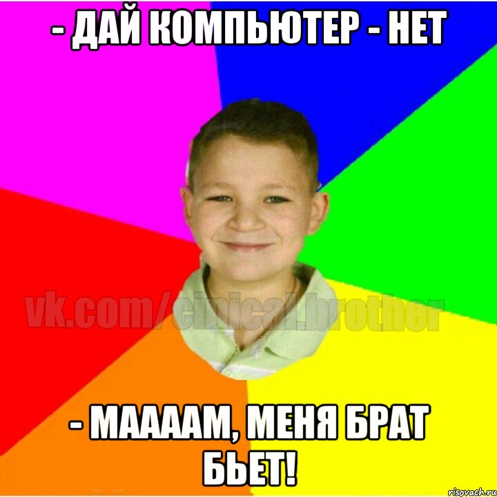 - Дай компьютер - Нет - Маааам, меня брат бьет!