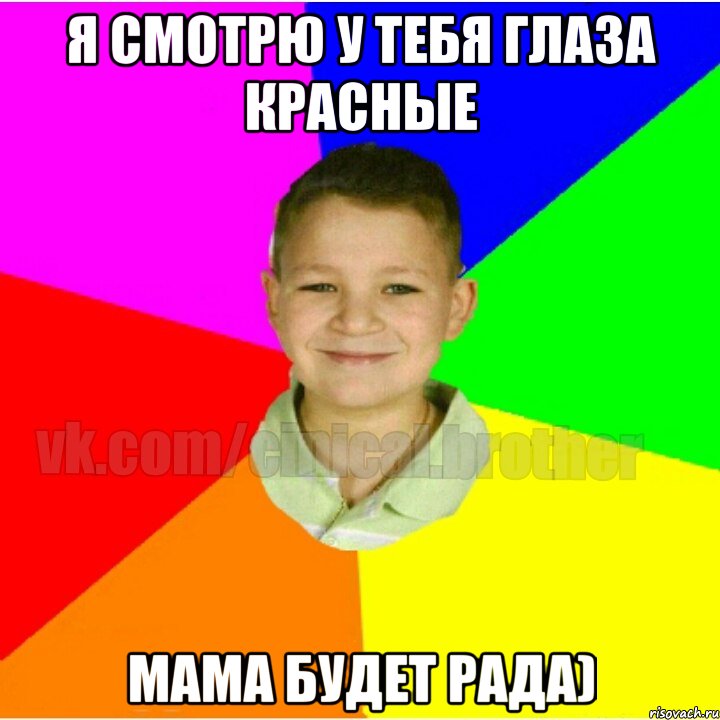 Я смотрю у тебя глаза красные Мама будет рада)
