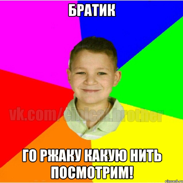 Братик го ржаку какую нить посмотрим!