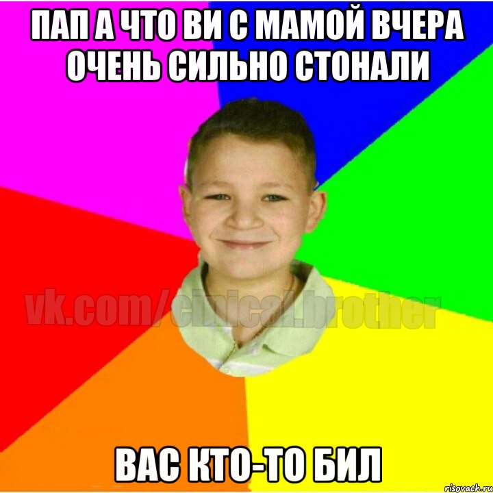 Пап а что ви с мамой вчера очень сильно стонали Вас кто-то бил