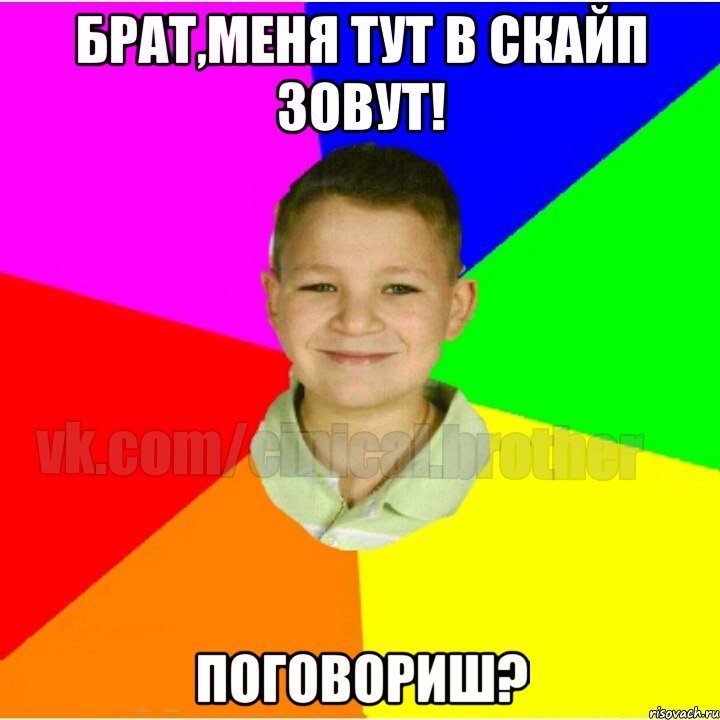 Брат,меня тут в скайп зовут! Поговориш?