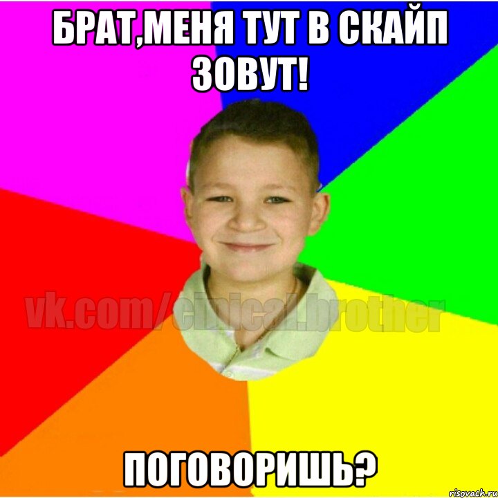 Брат,меня тут в скайп зовут! Поговоришь?