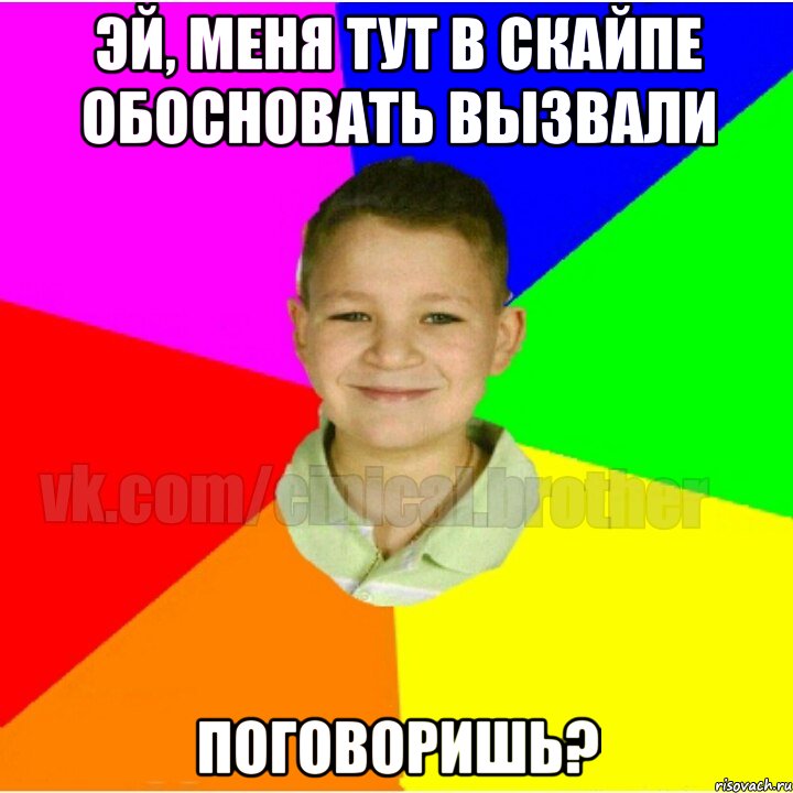 Эй, меня тут в скайпе обосновать вызвали Поговоришь?
