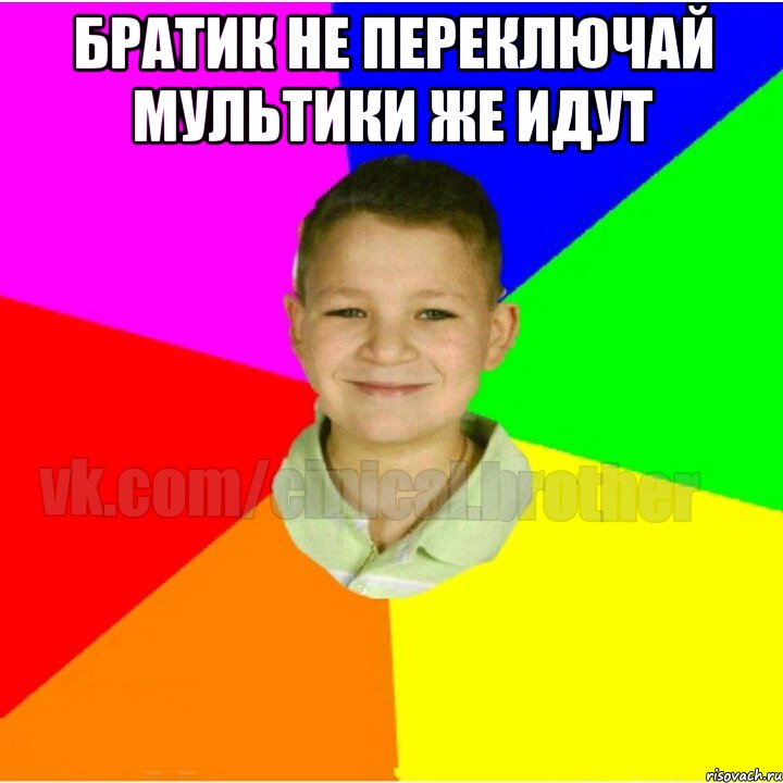 Братик не переключай мультики же идут 