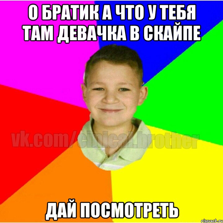 О братик а что у тебя там девачка в скайпе Дай посмотреть