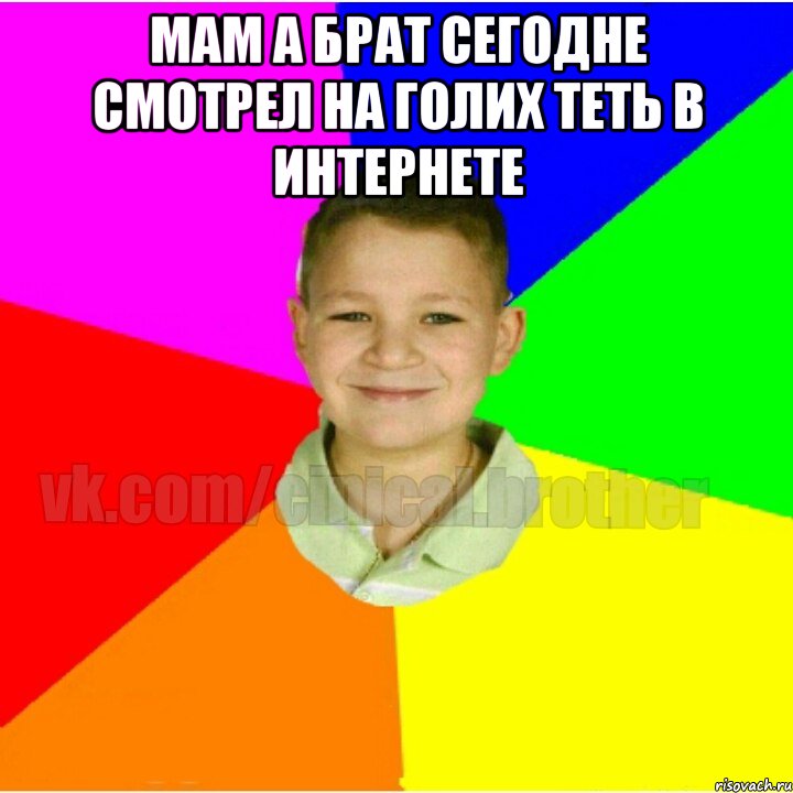 Мам а брат сегодне смотрел на голих теть в интернете 