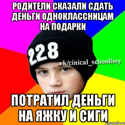 РОДИТЕЛИ CКАЗАЛИ СДАТЬ ДЕНЬГИ ОДНОКЛАССНИЦАМ НА ПОДАРКИ ПОТРАТИЛ ДЕНЬГИ НА ЯЖКУ И СИГИ, Мем  Циничный школьник 1