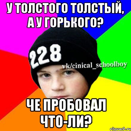 У толстого толстый, а у горького? Че пробовал что-ли?, Мем  Циничный школьник 1