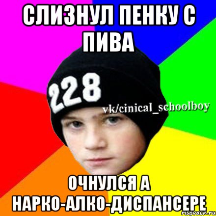 Слизнул пенку с пива Очнулся а нарко-алко-диспансере, Мем  Циничный школьник 1