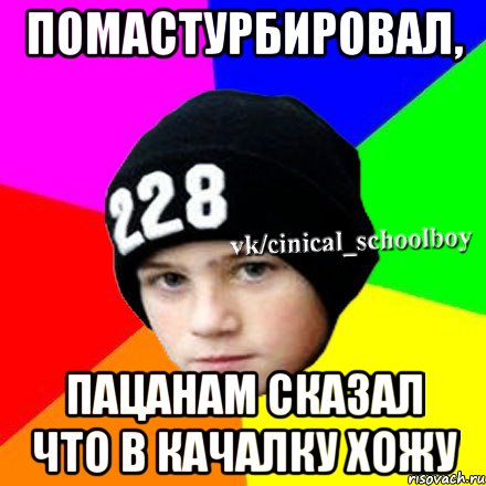 пОМАСТУРБИРОВАЛ, ПАЦАНАМ СКАЗАЛ ЧТО В КАЧАЛКУ ХОЖУ, Мем  Циничный школьник 1