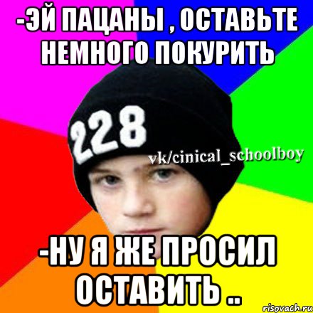 -эй пацаны , оставьте немного покурить -ну я же просил оставить .., Мем  Циничный школьник 1