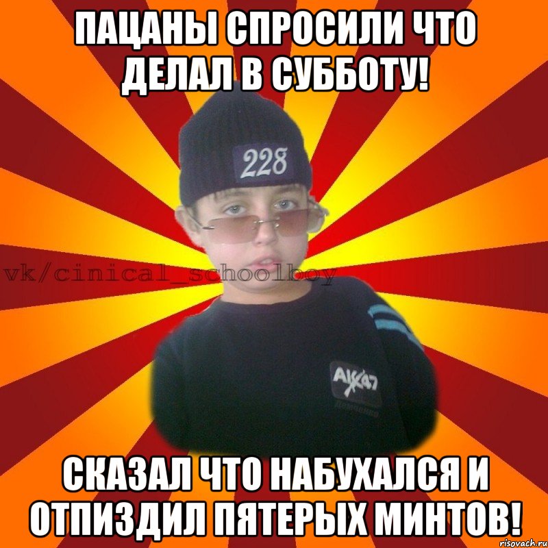 Пацаны спросили что делал в субботу! Сказал что набухался и отпиздил пятерых минтов!, Мем  ЦИНИЧНЫЙ ШКОЛЬНИК