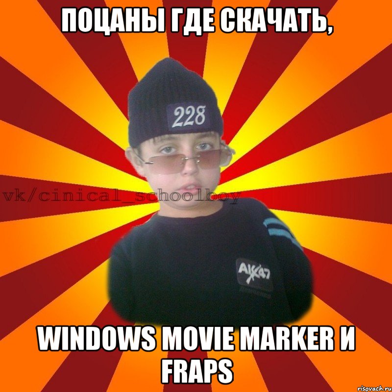 ПОЦАНЫ ГДЕ СКАЧАТЬ, WINDOWS MOVIE MARKER И FRAPS, Мем  ЦИНИЧНЫЙ ШКОЛЬНИК