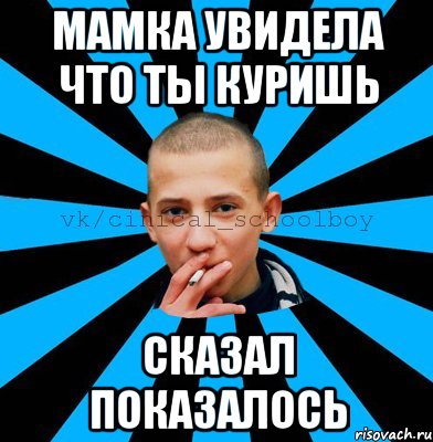 МАМКА УВИДЕЛА ЧТО ТЫ КУРИШЬ СКАЗАЛ ПОКАЗАЛОСЬ
