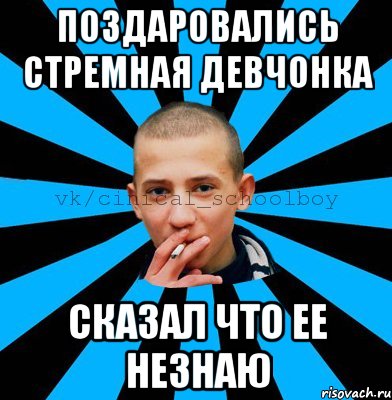 поздаровались стремная девчонка сказал что ее незнаю