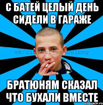 с батей целый день сидели в гараже братюням сказал что бухали вместе