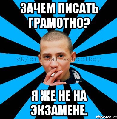 Зачем писать грамотно? Я же не на экзамене.