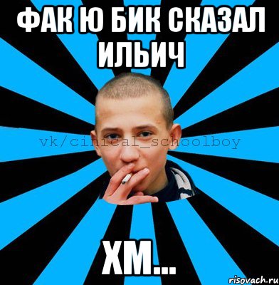 фак ю бик сказал ильич хм...