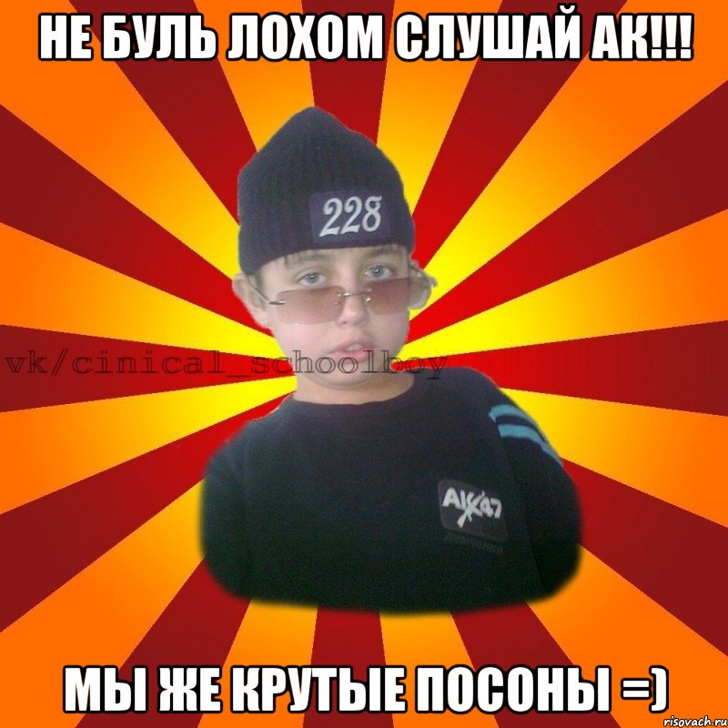 Не буль лохом слушай АК!!! Мы же крутые посоны =), Мем  ЦИНИЧНЫЙ ШКОЛЬНИК