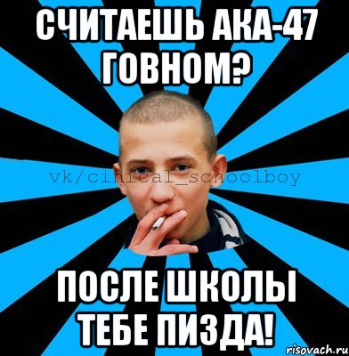 считаешь ака-47 говном? после школы тебе пизда!