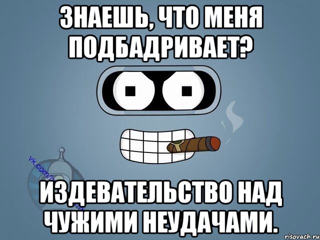 Знаешь, что меня подбадривает? Издевательство над чужими неудачами., Мем  Цитаты Бендера