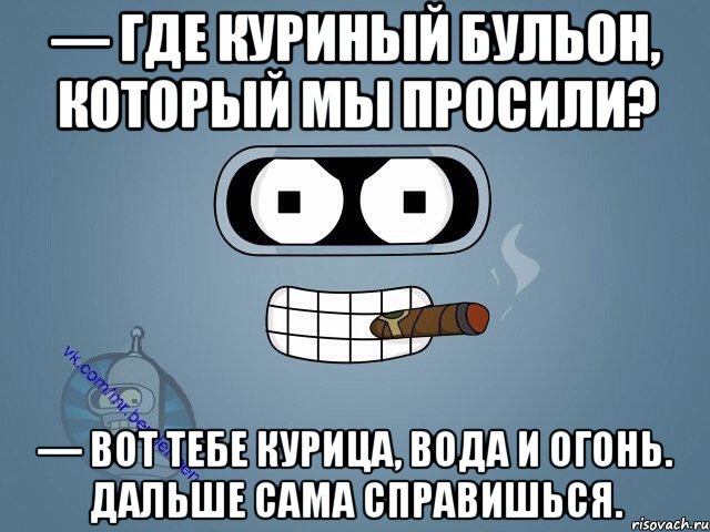 — Где куриный бульон, который мы просили? — Вот тебе курица, вода и огонь. Дальше сама справишься., Мем  Цитаты Бендера