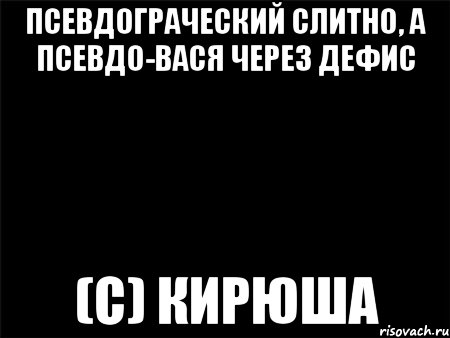 Псевдограческий слитно, а псевдо-Вася через дефис (с) Кирюша, Мем Черный фон