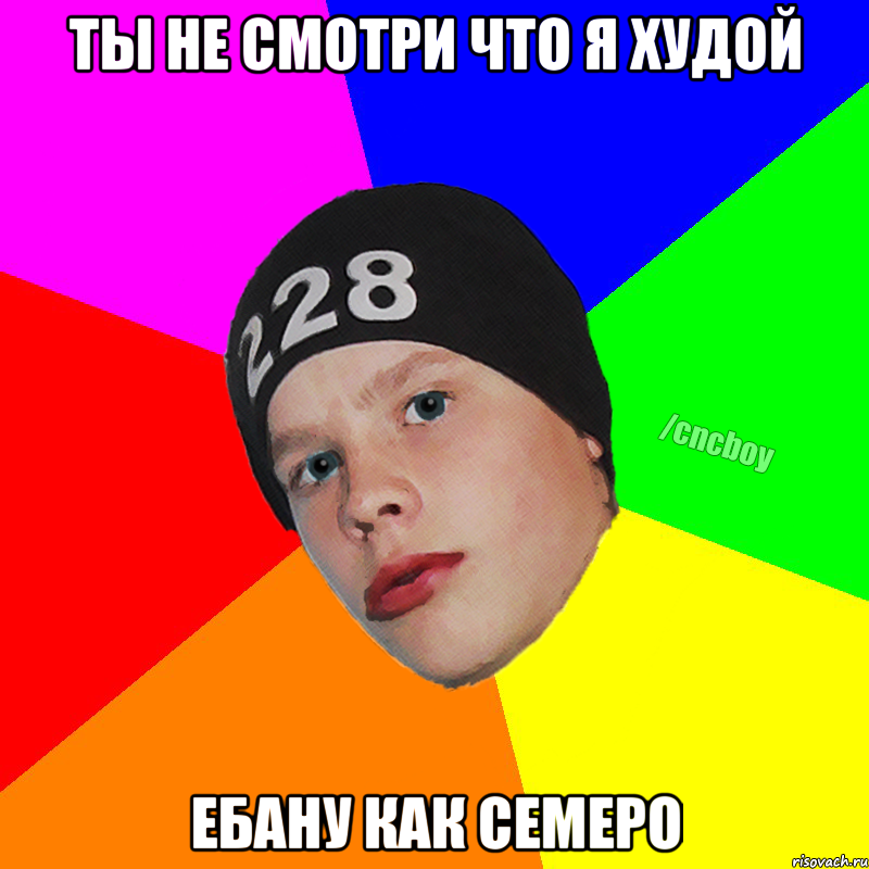 Ты не смотри что я худой ебану как семеро